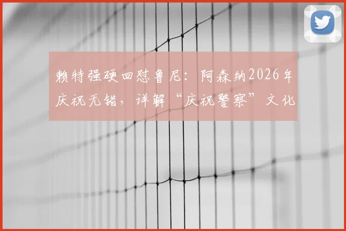 赖特强硬回怼鲁尼：阿森纳2026年庆祝无错，详解“庆祝警察”文化之争