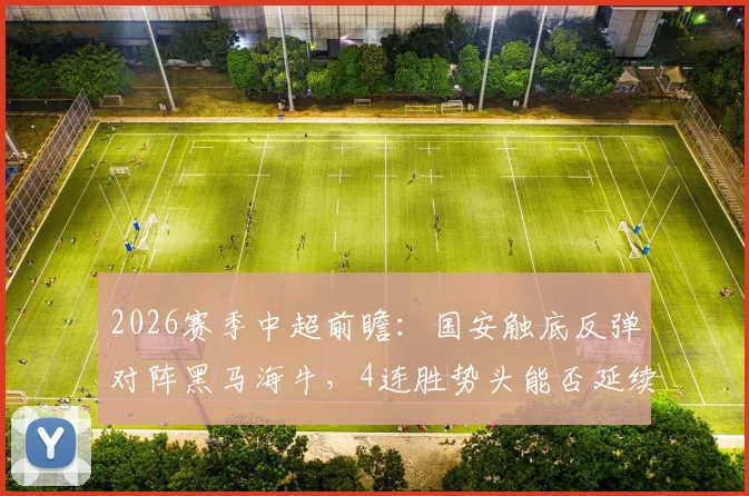 2026赛季中超前瞻：国安触底反弹对阵黑马海牛，4连胜势头能否延续？胜负关键点深度剖析