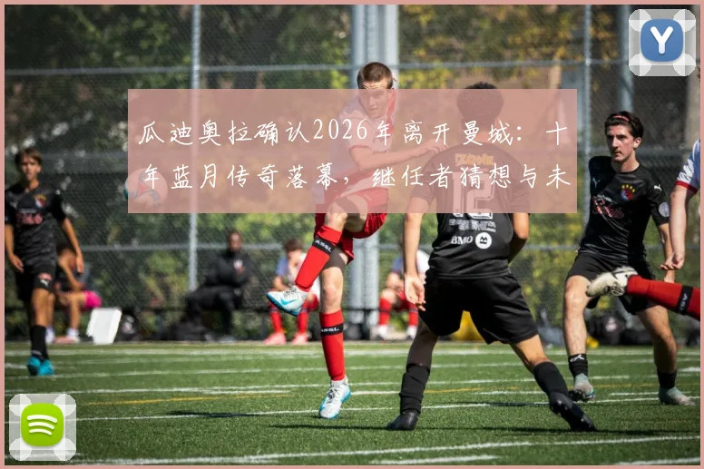 瓜迪奥拉确认2026年离开曼城:十年蓝月传奇落幕,继任者猜想与未来影响分析