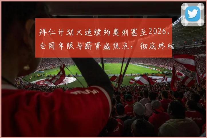 拜仁计划火速续约奥利塞至2026，合同年限与薪资成焦点，彻底终结转会流言最新消息解读