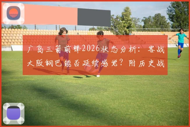 广岛三箭前锋2026状态分析：客战大阪钢巴能否延续感觉？附历史战绩与胜负关键解读