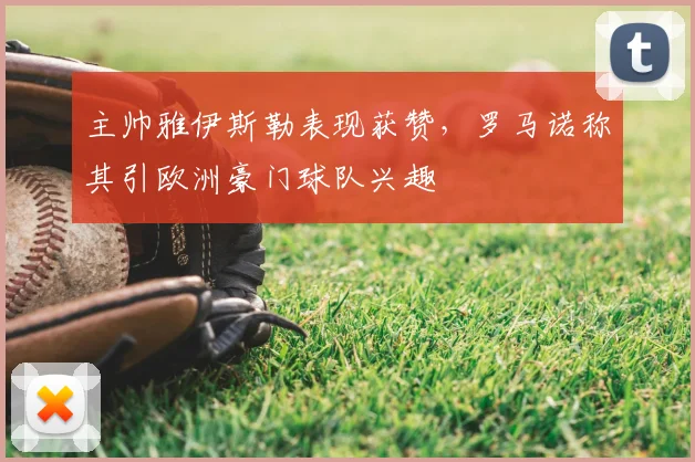 主帅雅伊斯勒表现获赞，罗马诺称其引欧洲豪门球队兴趣