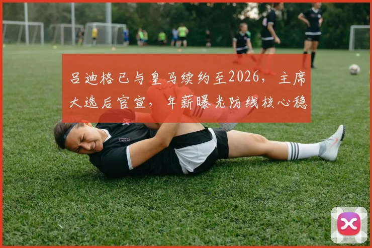 吕迪格已与皇马续约至2026,主席大选后官宣,年薪曝光防线核心稳了