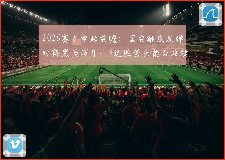 2026赛季中超前瞻：国安触底反弹对阵黑马海牛，4连胜势头能否延续？胜负关键点深度剖析