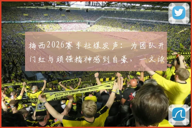 梅西2026赛季社媒发声：为团队开门红与顽强精神感到自豪，一文读懂背后的故事