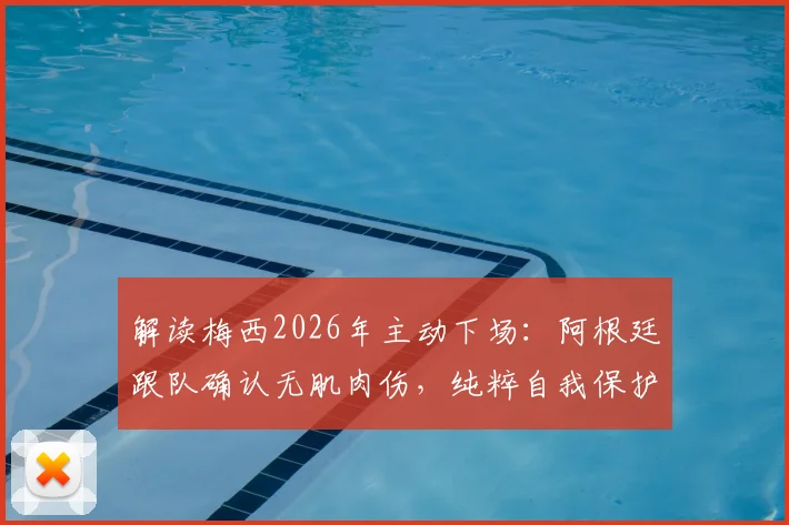 解读梅西2026年主动下场:阿根廷跟队确认无肌肉伤,纯粹自我保护策略