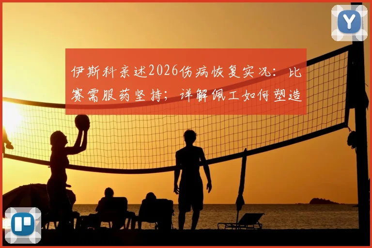 伊斯科亲述2026伤病恢复实况：比赛需服药坚持；详解佩工如何塑造今日贝蒂斯