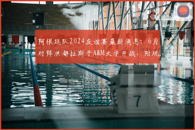 阿根廷队2024友谊赛最新消息：6月对阵洪都拉斯于A&M大学开战，附观赛指南与球队赛程前瞻