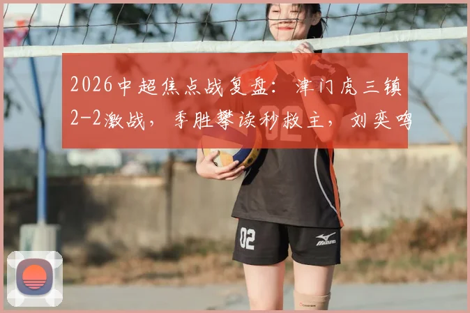 2026中超焦点战复盘：津门虎三镇2-2激战，季胜攀读秒救主，刘奕鸣争议飞踹未判点视频引热议