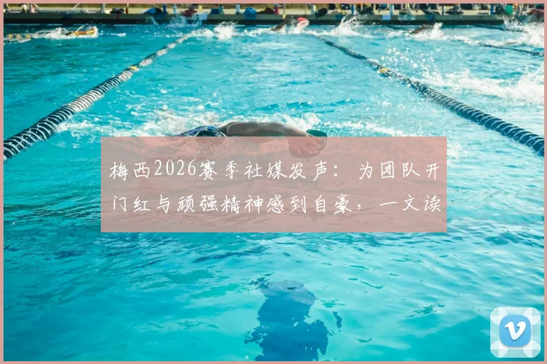梅西2026赛季社媒发声:为团队开门红与顽强精神感到自豪,一文读懂背后的故事