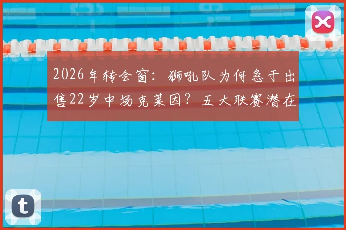 2026年转会窗：狮吼队为何急于出售22岁中场克莱因？五大联赛潜在下家与球员身价解析