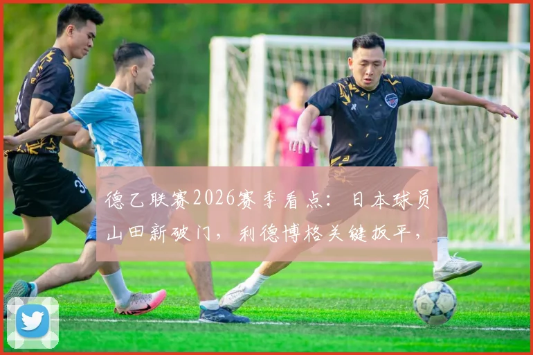 德乙联赛2026赛季看点：日本球员山田新破门，利德博格关键扳平，解析普鲁士明斯特1-1战平达姆施塔特
