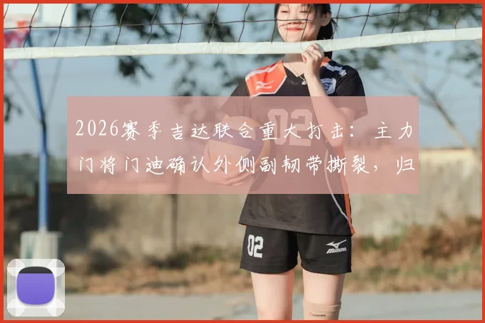 2026赛季吉达联合重大打击:主力门将门迪确认外侧副韧带撕裂,归期未定引担忧
