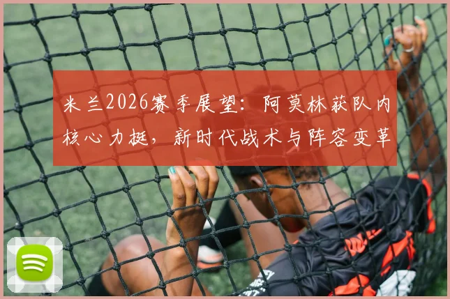 米兰2026赛季展望：阿莫林获队内核心力挺，新时代战术与阵容变革前瞻