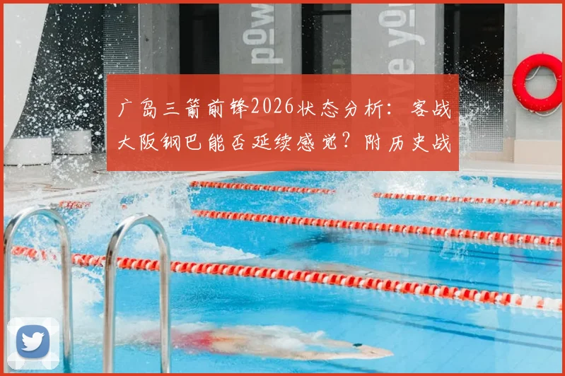 广岛三箭前锋2026状态分析:客战大阪钢巴能否延续感觉?附历史战绩与胜负关键解读