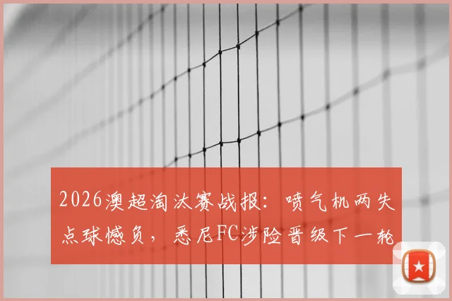 2026澳超淘汰赛战报:喷气机两失点球憾负,悉尼FC涉险晋级下一轮,门将成关键先生
