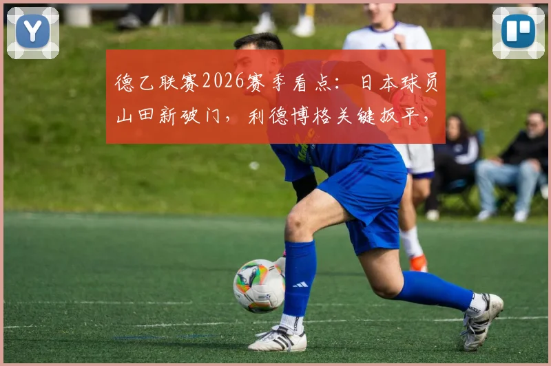 德乙联赛2026赛季看点：日本球员山田新破门，利德博格关键扳平，解析普鲁士明斯特1-1战平达姆施塔特
