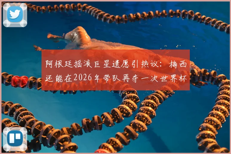 阿根廷摇滚巨星遗愿引热议：梅西还能在2026年带队再夺一次世界杯吗？球迷热议解析