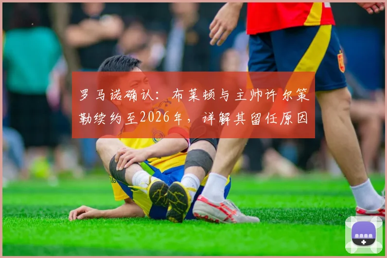 罗马诺确认:布莱顿与主帅许尔策勒续约至2026年,详解其留任原因、战术体系与球队未来规划