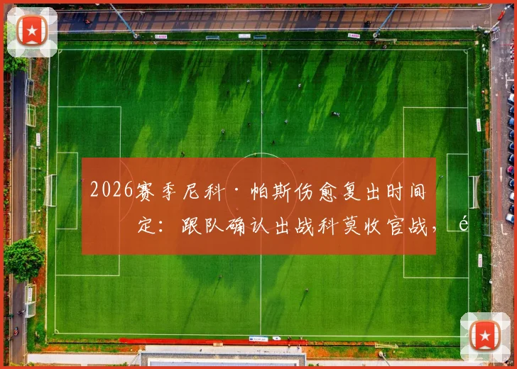 2026赛季尼科·帕斯伤愈复出时间确定:跟队确认出战科莫收官战,附复出前景分析与比赛看点
