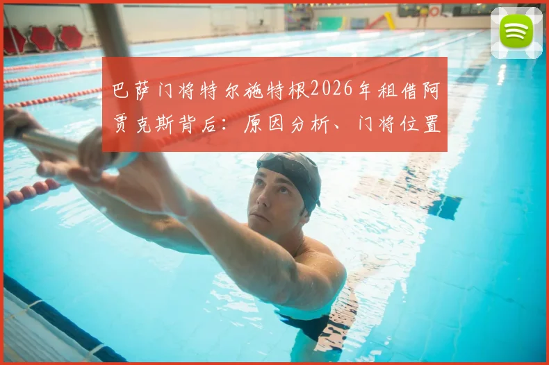 巴萨门将特尔施特根2026年租借阿贾克斯背后：原因分析、门将位置计划与新东家前景解读