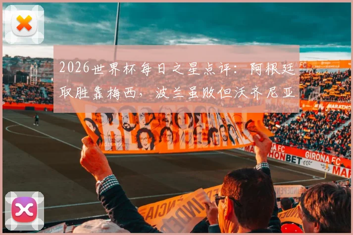 2026世界杯每日之星点评：阿根廷取胜靠梅西，波兰虽败但沃齐尼亚赢得尊重
