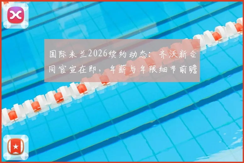 国际米兰2026续约动态：齐沃新合同官宣在即，年薪与年限细节前瞻