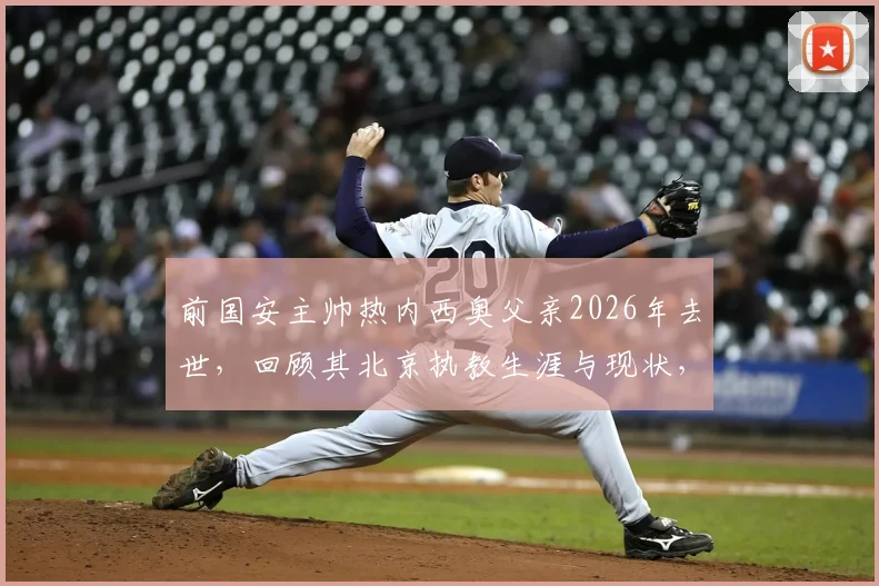 前国安主帅热内西奥父亲2026年去世，回顾其北京执教生涯与现状，R.I.P.