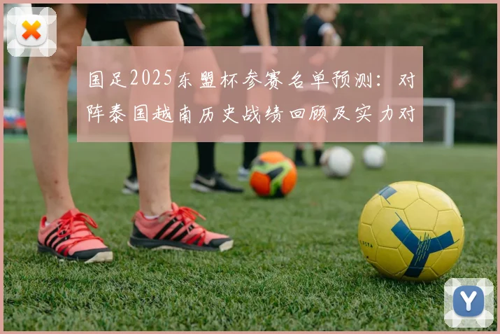 国足2025东盟杯参赛名单预测:对阵泰国越南历史战绩回顾及实力对比分析,附最新备战动态与赛程解析