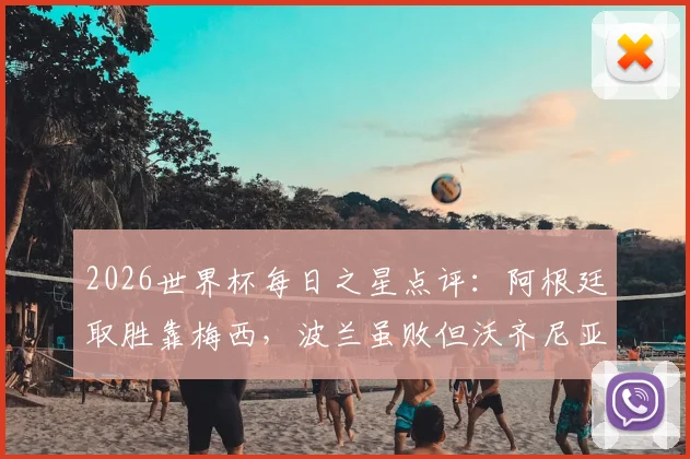 2026世界杯每日之星点评:阿根廷取胜靠梅西,波兰虽败但沃齐尼亚赢得尊重