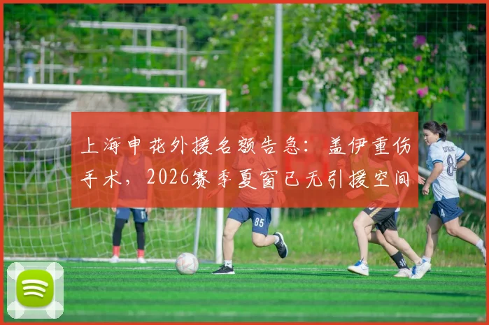 上海申花外援名额告急：盖伊重伤手术，2026赛季夏窗已无引援空间，球队如何应对困境？