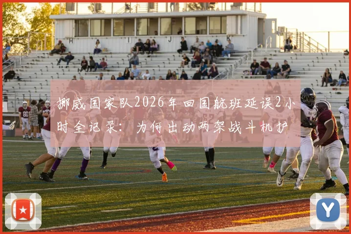 挪威国家队2026年回国航班延误2小时全记录:为何出动两架战斗机护航?详细解析背后原因与航空礼仪
