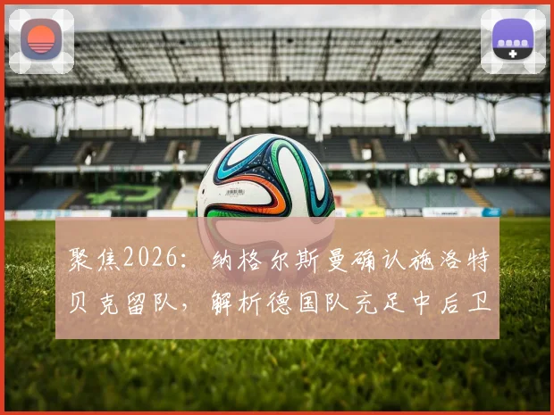 聚焦2026：纳格尔斯曼确认施洛特贝克留队，解析德国队充足中后卫储备现状与未来布局