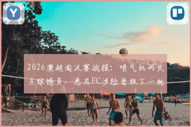 2026澳超淘汰赛战报：喷气机两失点球憾负，悉尼FC涉险晋级下一轮，门将成关键先生