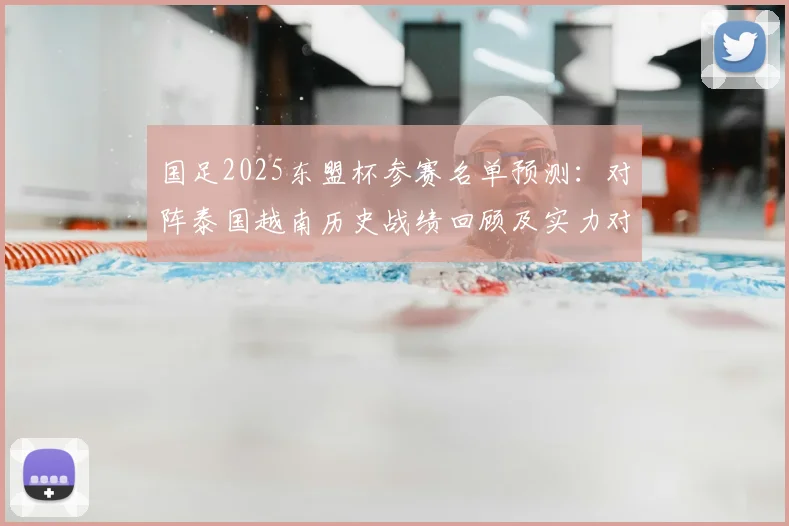 国足2025东盟杯参赛名单预测：对阵泰国越南历史战绩回顾及实力对比分析，附最新备战动态与赛程解析