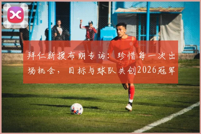 拜仁新援布朗专访：珍惜每一次出场机会，目标与球队共创2026冠军王朝