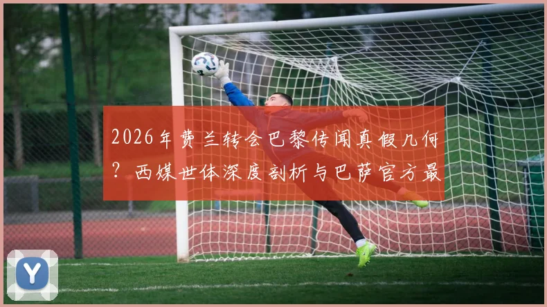 2026年费兰转会巴黎传闻真假几何？西媒世体深度剖析与巴萨官方最新回应汇总