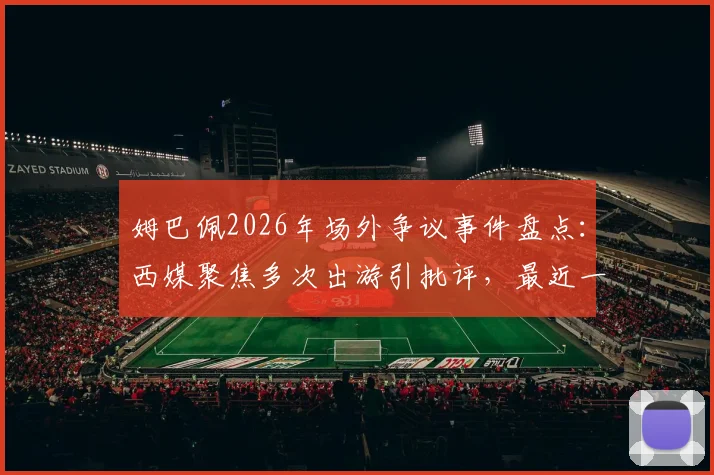 姆巴佩2026年场外争议事件盘点:西媒聚焦多次出游引批评,最近一次为何触犯众怒?