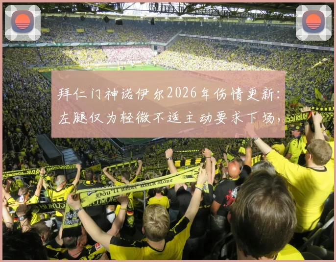 拜仁门神诺伊尔2026年伤情更新：左腿仅为轻微不适主动要求下场，透露不想冒险具体考量