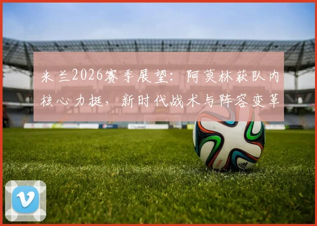 米兰2026赛季展望:阿莫林获队内核心力挺,新时代战术与阵容变革前瞻