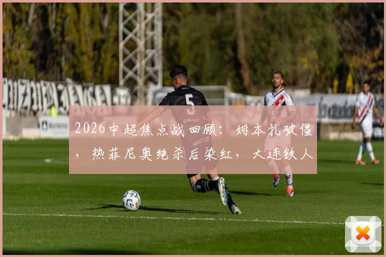 2026中超焦点战回顾:姆本扎破僵,热菲尼奥绝杀后染红,大连铁人3-2险胜上海海港全解析