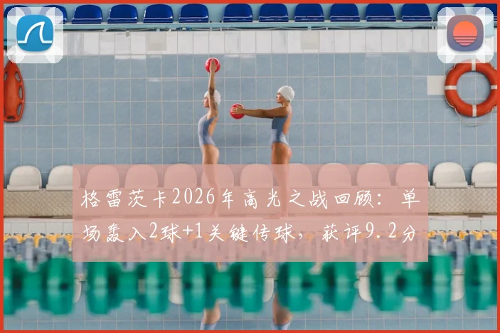 格雷茨卡2026年高光之战回顾：单场轰入2球+1关键传球，获评9.2分全场最佳表现