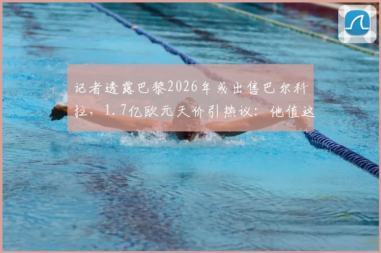 记者透露巴黎2026年或出售巴尔科拉，1.7亿欧元天价引热议：他值这个钱吗？深度分析球员前景