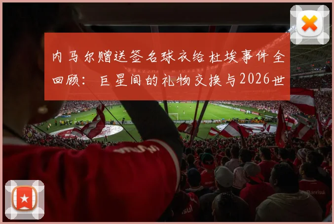 内马尔赠送签名球衣给杜埃事件全回顾:巨星间的礼物交换与2026世界杯前兆