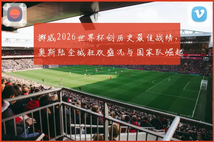 挪威2026世界杯创历史最佳战绩,奥斯陆全城狂欢盛况与国家队崛起路径全解析