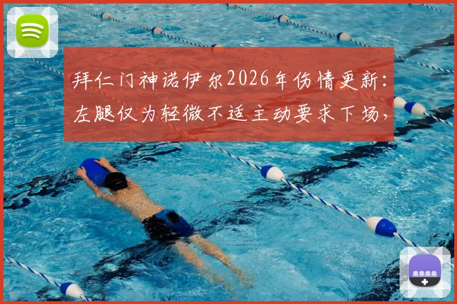 拜仁门神诺伊尔2026年伤情更新：左腿仅为轻微不适主动要求下场，透露不想冒险具体考量