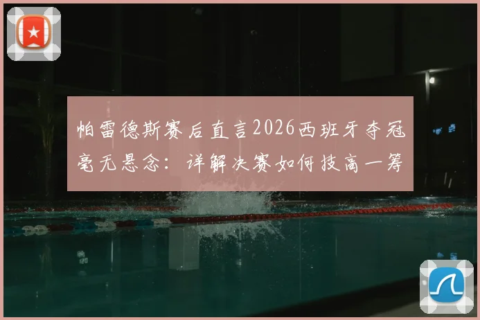帕雷德斯赛后直言2026西班牙夺冠毫无悬念：详解决赛如何技高一筹，实至名归背后三大关键因素