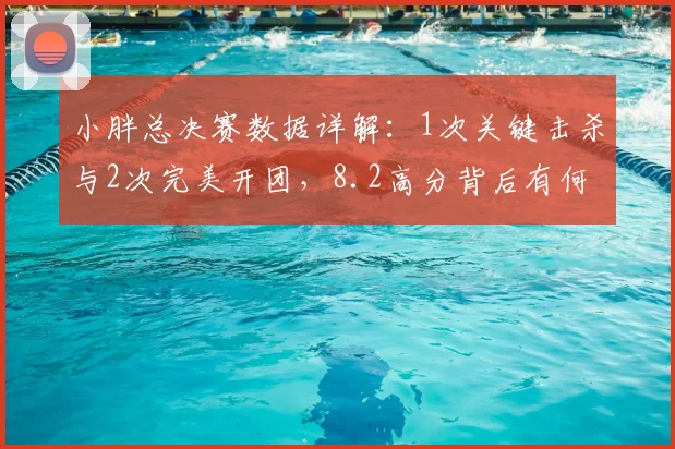 小胖总决赛数据详解：1次关键击杀与2次完美开团，8.2高分背后有何战术价值？