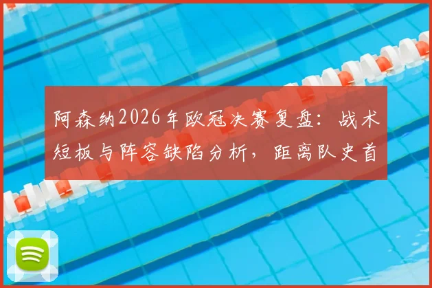 阿森纳2026年欧冠决赛复盘：战术短板与阵容缺陷分析，距离队史首冠究竟差在哪一步