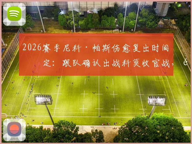 2026赛季尼科·帕斯伤愈复出时间确定：跟队确认出战科莫收官战，附复出前景分析与比赛看点